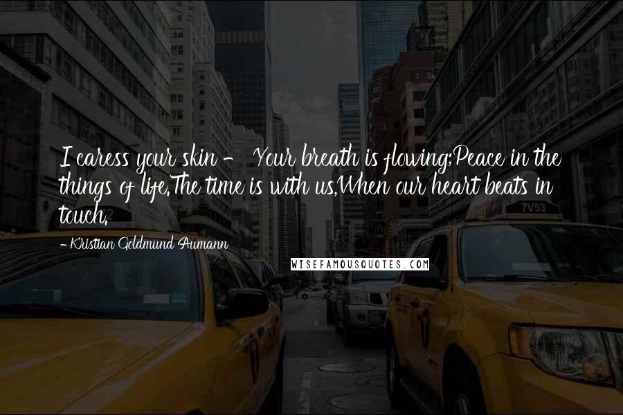 Kristian Goldmund Aumann Quotes: I caress your skin - Your breath is flowing;Peace in the things of life.The time is with us,When our heart beats in touch.