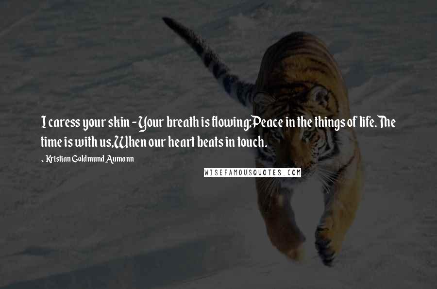 Kristian Goldmund Aumann Quotes: I caress your skin - Your breath is flowing;Peace in the things of life.The time is with us,When our heart beats in touch.