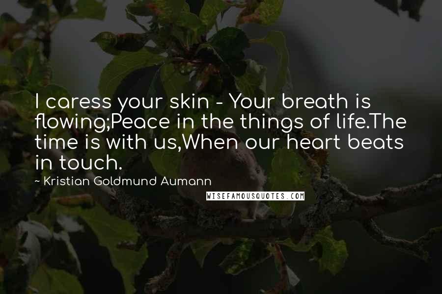 Kristian Goldmund Aumann Quotes: I caress your skin - Your breath is flowing;Peace in the things of life.The time is with us,When our heart beats in touch.