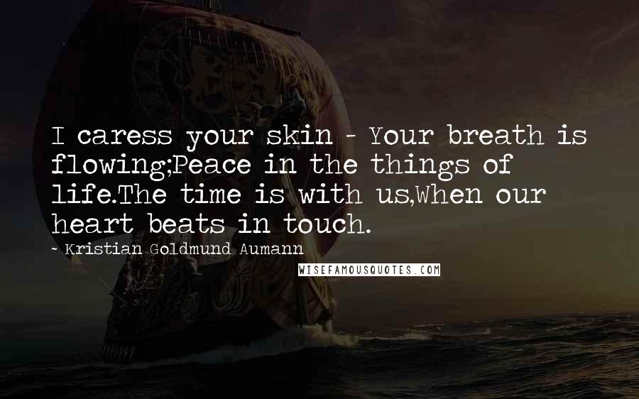 Kristian Goldmund Aumann Quotes: I caress your skin - Your breath is flowing;Peace in the things of life.The time is with us,When our heart beats in touch.