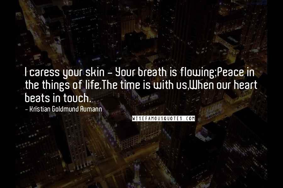 Kristian Goldmund Aumann Quotes: I caress your skin - Your breath is flowing;Peace in the things of life.The time is with us,When our heart beats in touch.