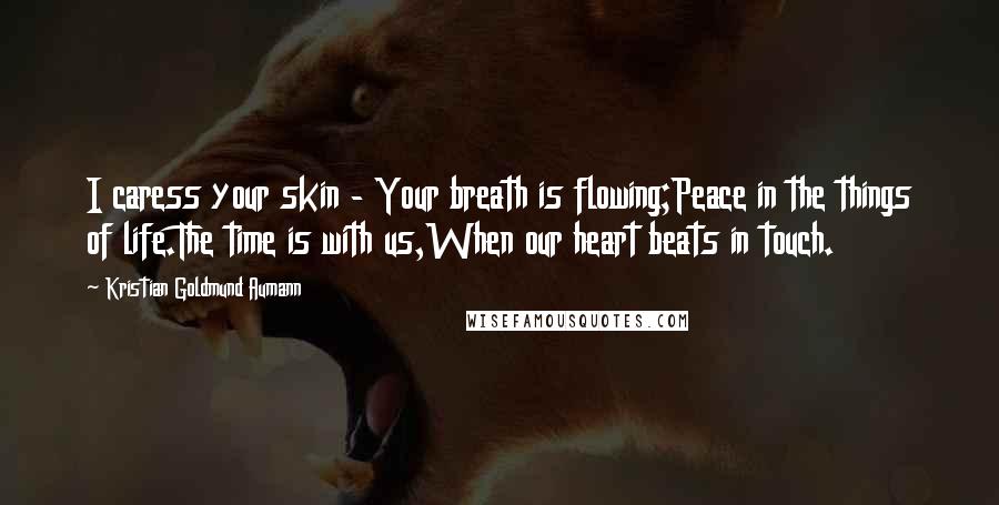 Kristian Goldmund Aumann Quotes: I caress your skin - Your breath is flowing;Peace in the things of life.The time is with us,When our heart beats in touch.