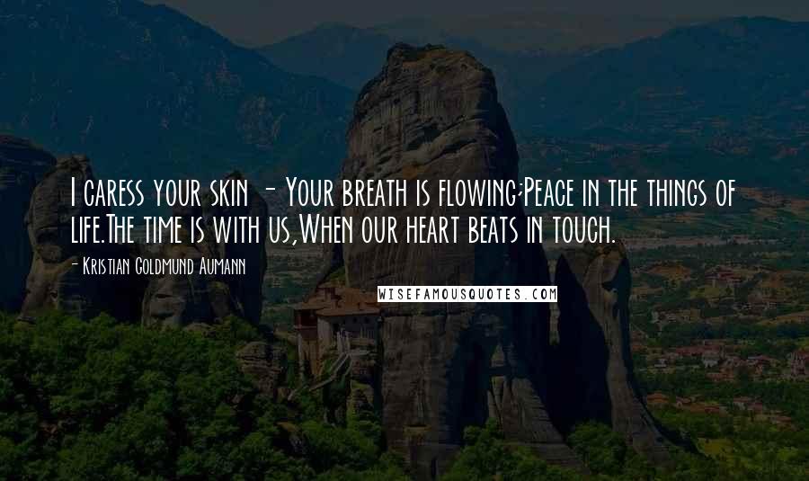 Kristian Goldmund Aumann Quotes: I caress your skin - Your breath is flowing;Peace in the things of life.The time is with us,When our heart beats in touch.