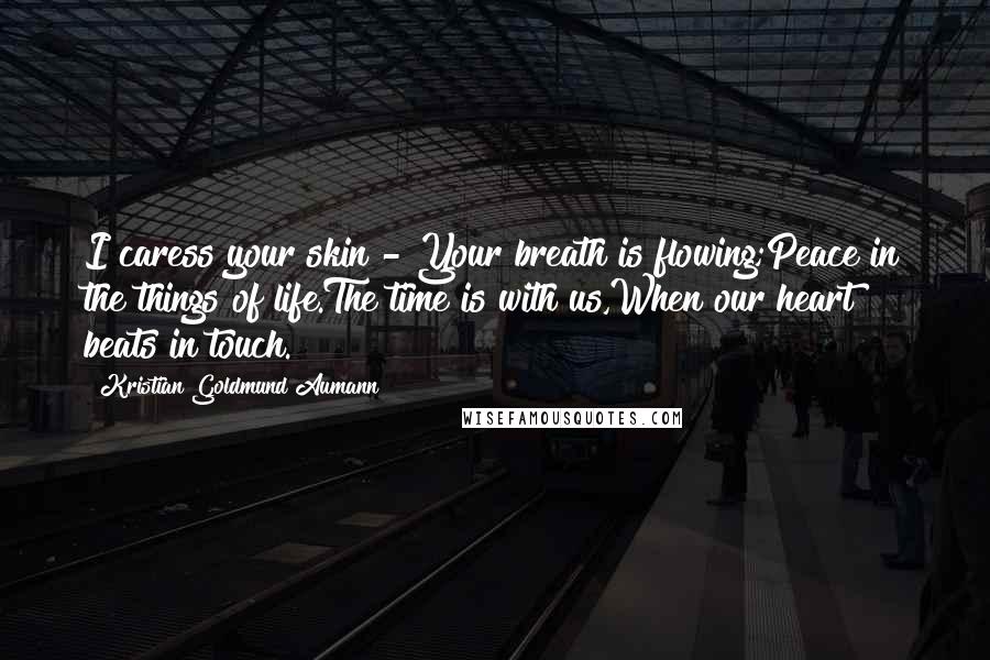 Kristian Goldmund Aumann Quotes: I caress your skin - Your breath is flowing;Peace in the things of life.The time is with us,When our heart beats in touch.