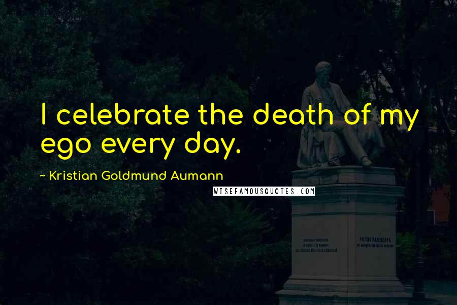 Kristian Goldmund Aumann Quotes: I celebrate the death of my ego every day.