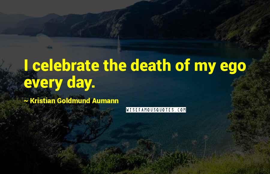 Kristian Goldmund Aumann Quotes: I celebrate the death of my ego every day.