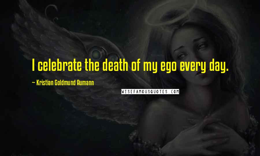 Kristian Goldmund Aumann Quotes: I celebrate the death of my ego every day.