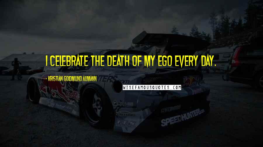 Kristian Goldmund Aumann Quotes: I celebrate the death of my ego every day.