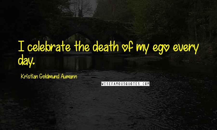 Kristian Goldmund Aumann Quotes: I celebrate the death of my ego every day.