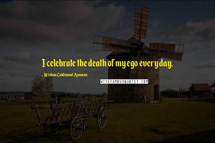 Kristian Goldmund Aumann Quotes: I celebrate the death of my ego every day.