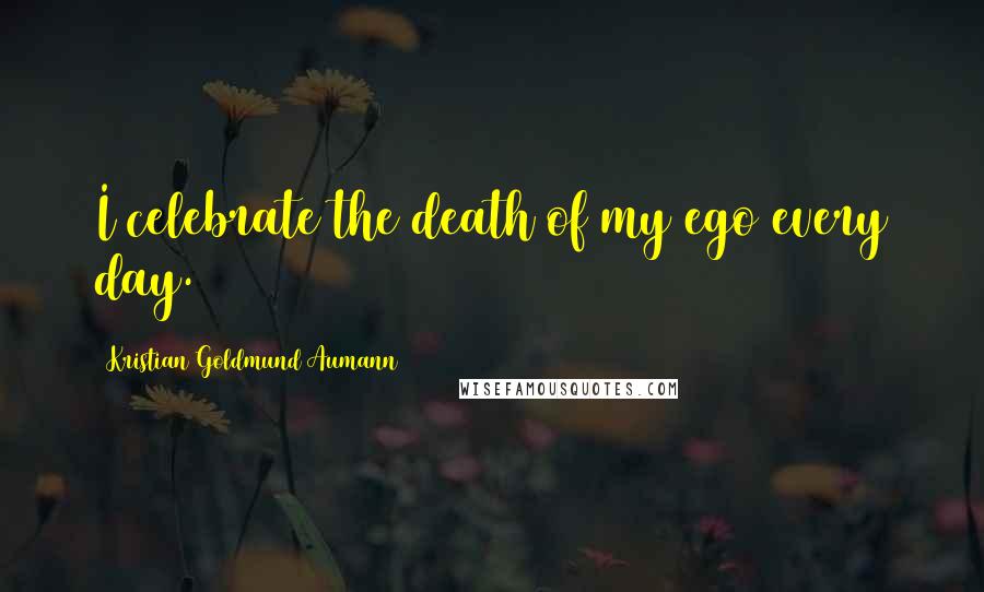 Kristian Goldmund Aumann Quotes: I celebrate the death of my ego every day.