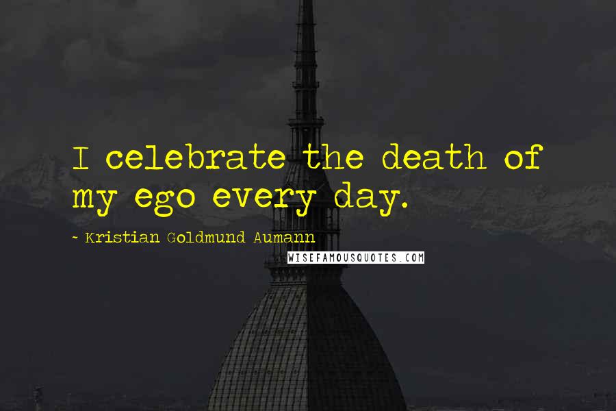 Kristian Goldmund Aumann Quotes: I celebrate the death of my ego every day.