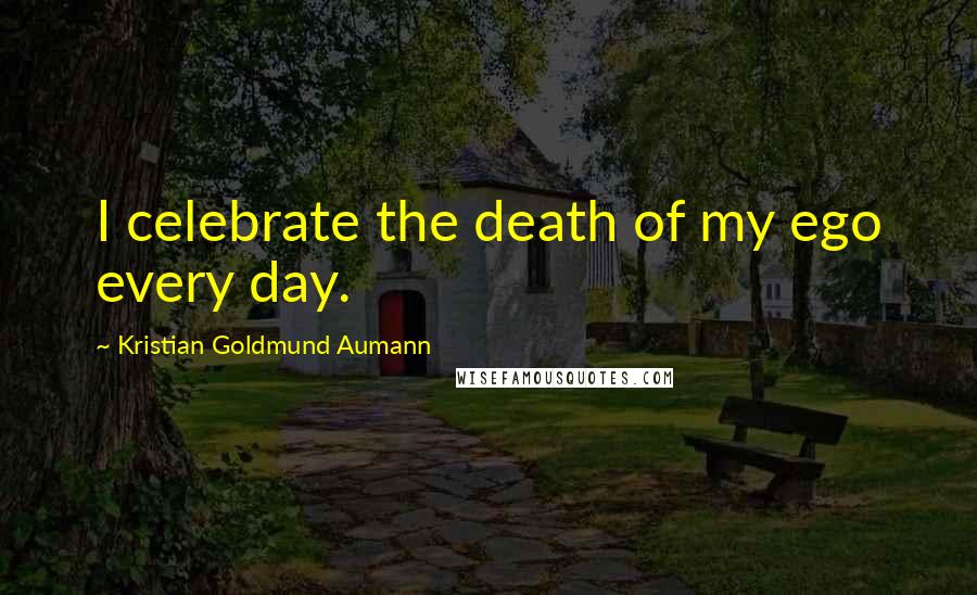 Kristian Goldmund Aumann Quotes: I celebrate the death of my ego every day.