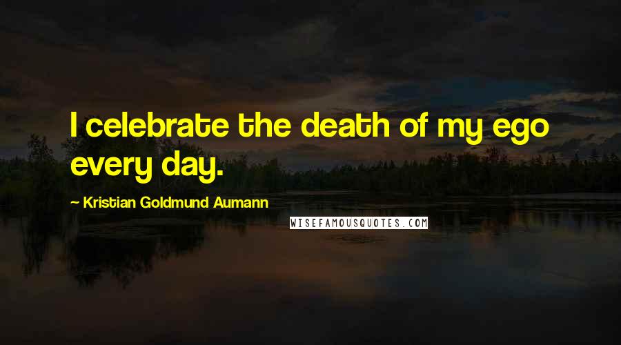 Kristian Goldmund Aumann Quotes: I celebrate the death of my ego every day.