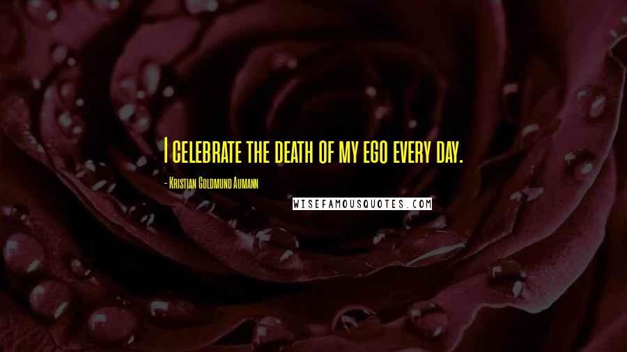 Kristian Goldmund Aumann Quotes: I celebrate the death of my ego every day.