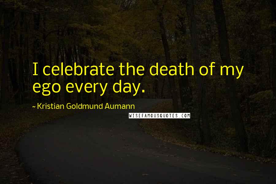 Kristian Goldmund Aumann Quotes: I celebrate the death of my ego every day.