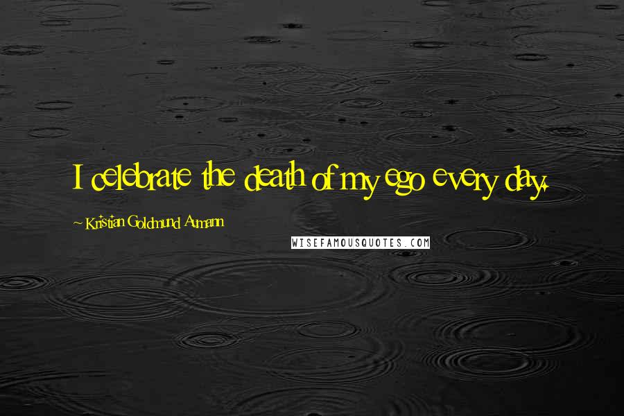 Kristian Goldmund Aumann Quotes: I celebrate the death of my ego every day.