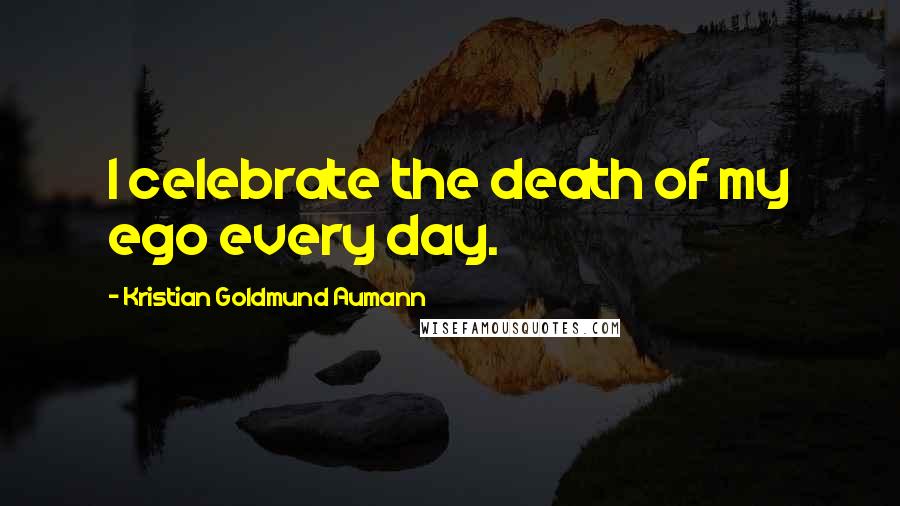 Kristian Goldmund Aumann Quotes: I celebrate the death of my ego every day.