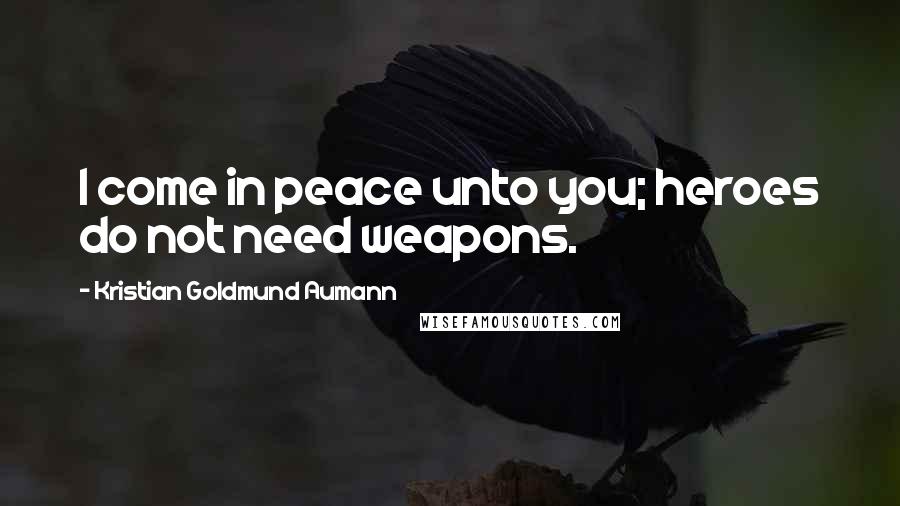 Kristian Goldmund Aumann Quotes: I come in peace unto you; heroes do not need weapons.