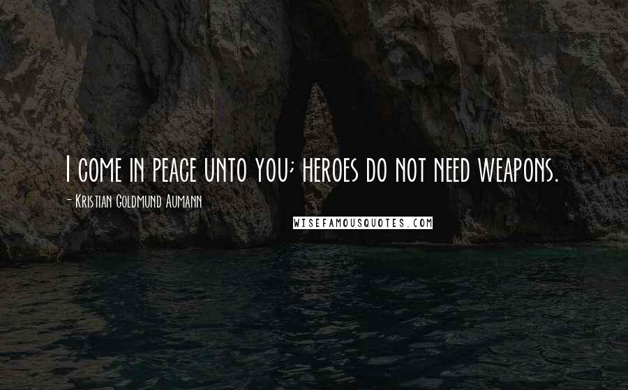 Kristian Goldmund Aumann Quotes: I come in peace unto you; heroes do not need weapons.