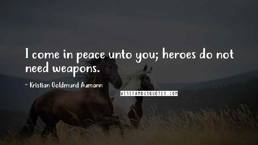 Kristian Goldmund Aumann Quotes: I come in peace unto you; heroes do not need weapons.