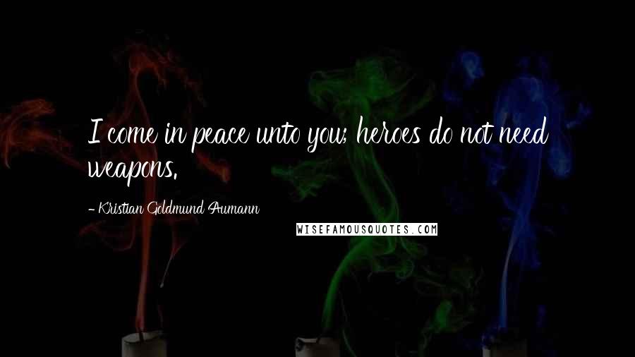 Kristian Goldmund Aumann Quotes: I come in peace unto you; heroes do not need weapons.