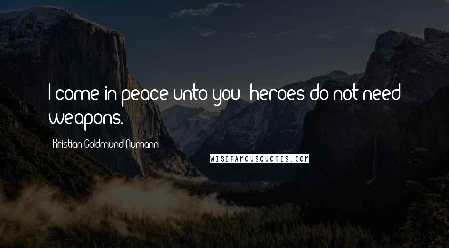 Kristian Goldmund Aumann Quotes: I come in peace unto you; heroes do not need weapons.