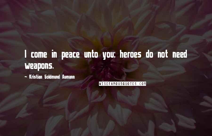 Kristian Goldmund Aumann Quotes: I come in peace unto you; heroes do not need weapons.
