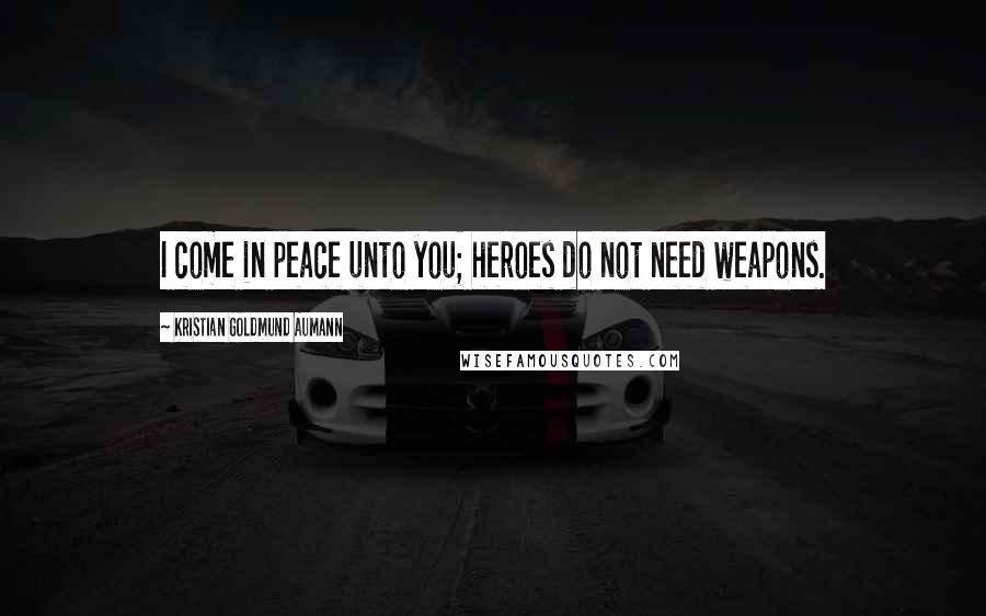 Kristian Goldmund Aumann Quotes: I come in peace unto you; heroes do not need weapons.