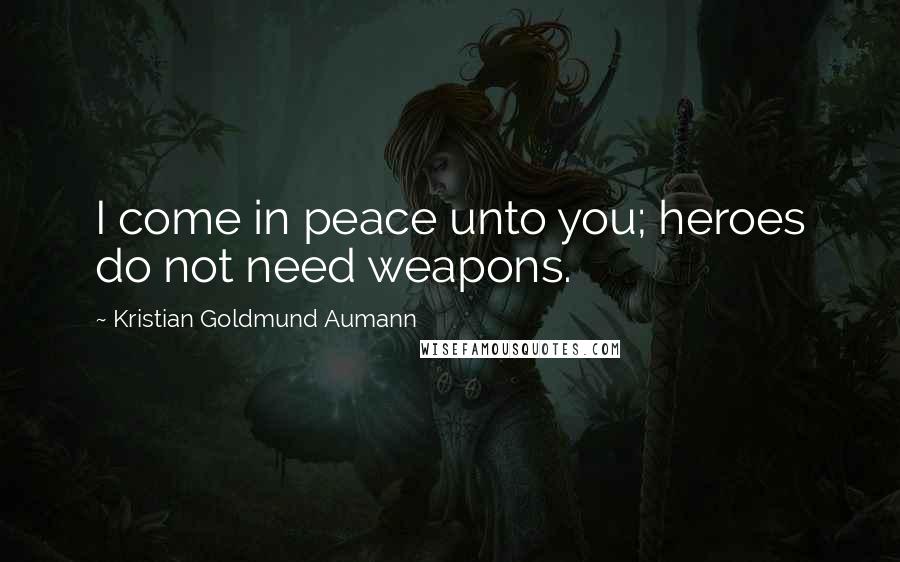 Kristian Goldmund Aumann Quotes: I come in peace unto you; heroes do not need weapons.