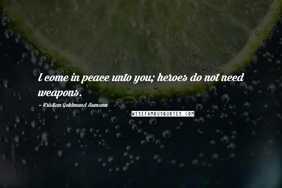 Kristian Goldmund Aumann Quotes: I come in peace unto you; heroes do not need weapons.