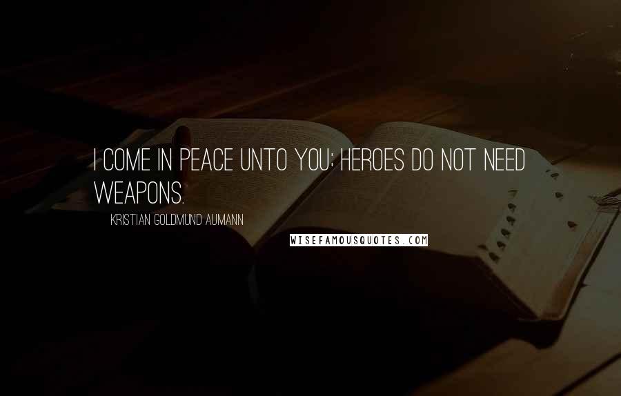 Kristian Goldmund Aumann Quotes: I come in peace unto you; heroes do not need weapons.