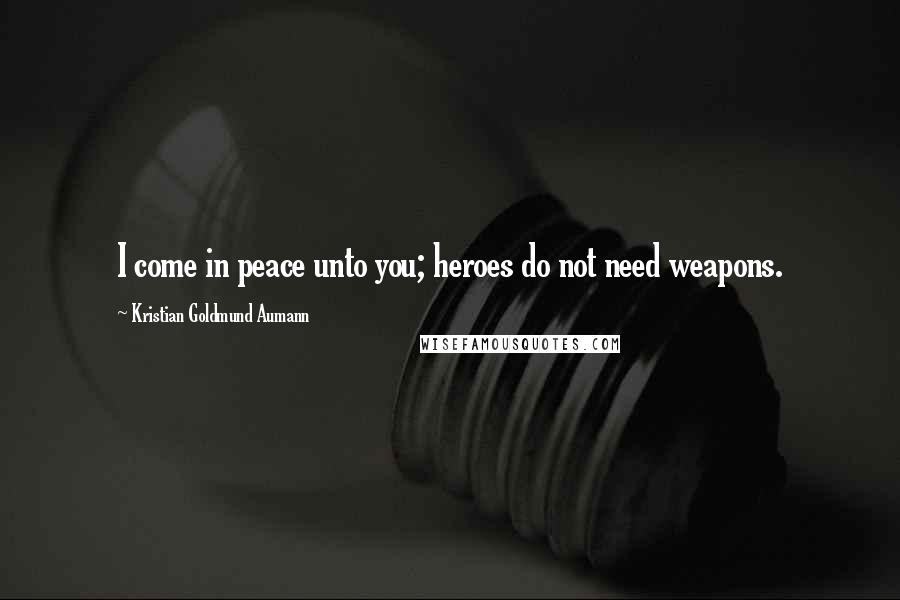 Kristian Goldmund Aumann Quotes: I come in peace unto you; heroes do not need weapons.