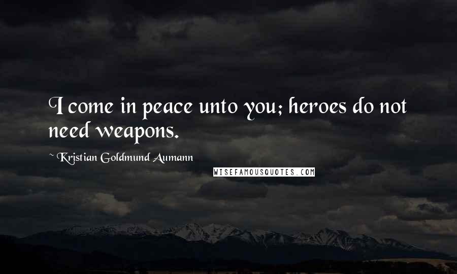 Kristian Goldmund Aumann Quotes: I come in peace unto you; heroes do not need weapons.