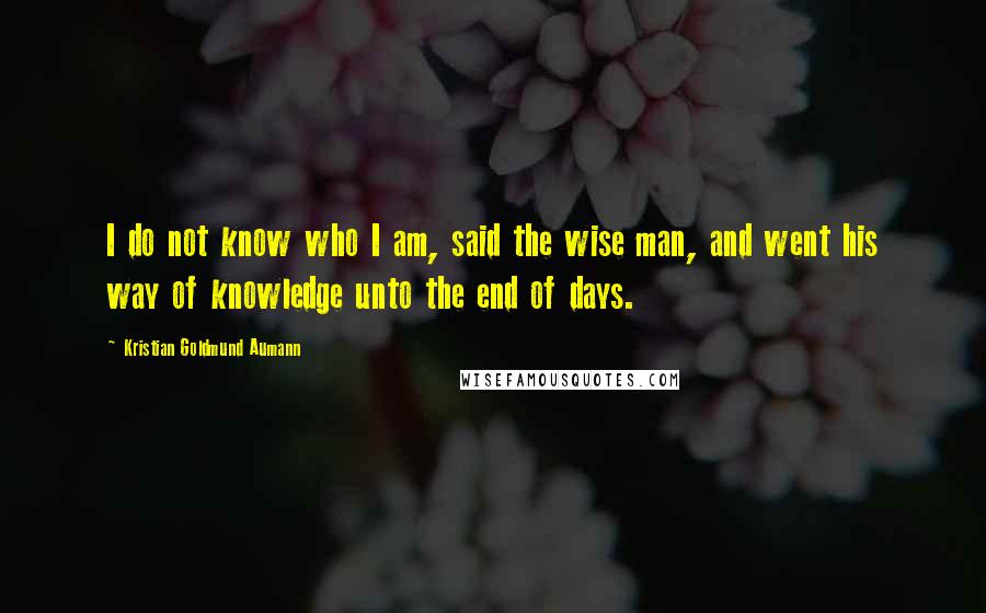 Kristian Goldmund Aumann Quotes: I do not know who I am, said the wise man, and went his way of knowledge unto the end of days.