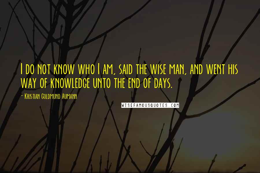 Kristian Goldmund Aumann Quotes: I do not know who I am, said the wise man, and went his way of knowledge unto the end of days.