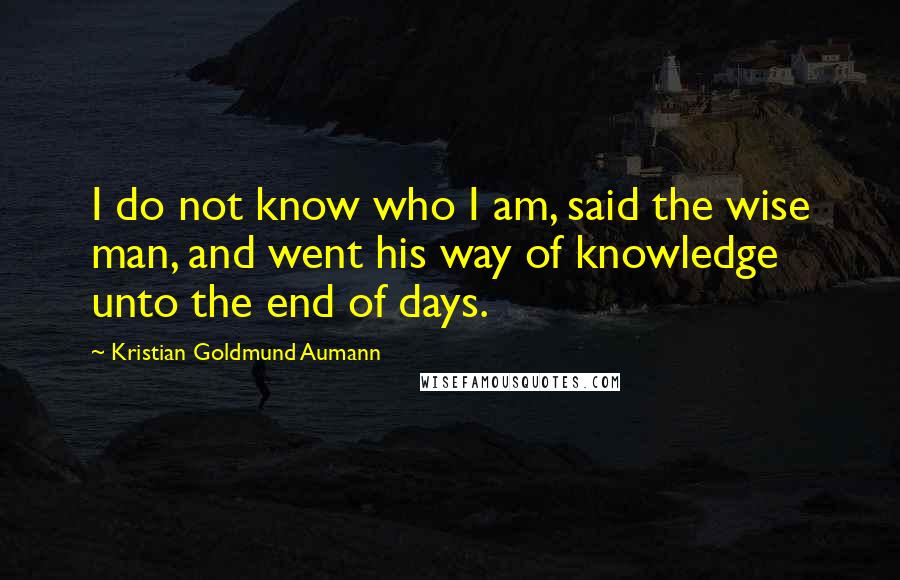 Kristian Goldmund Aumann Quotes: I do not know who I am, said the wise man, and went his way of knowledge unto the end of days.