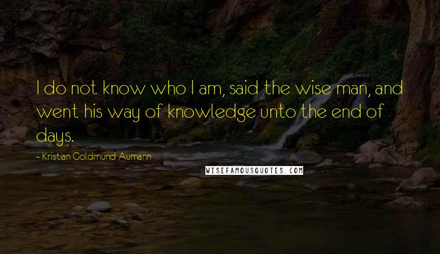 Kristian Goldmund Aumann Quotes: I do not know who I am, said the wise man, and went his way of knowledge unto the end of days.