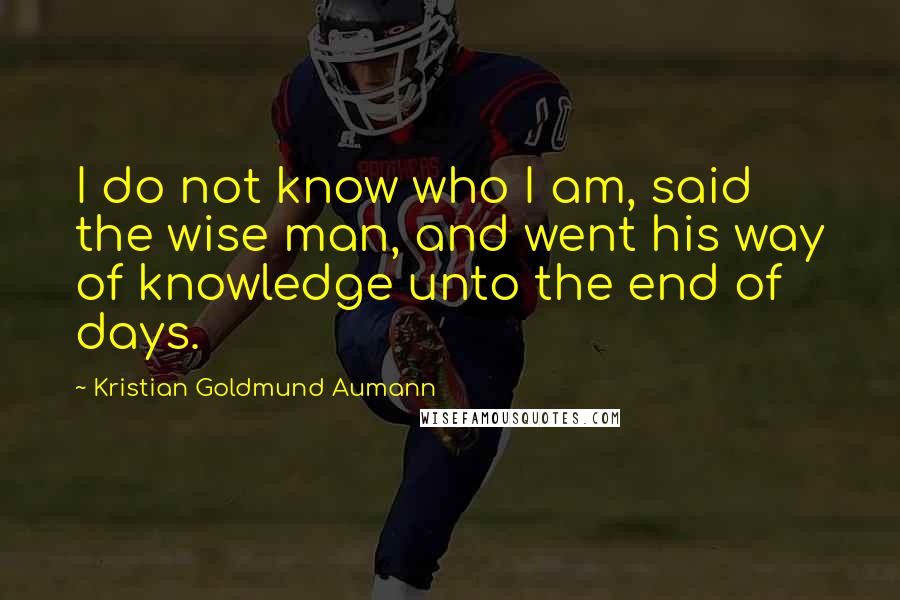 Kristian Goldmund Aumann Quotes: I do not know who I am, said the wise man, and went his way of knowledge unto the end of days.