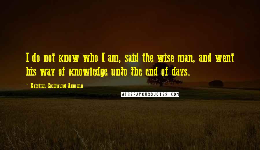 Kristian Goldmund Aumann Quotes: I do not know who I am, said the wise man, and went his way of knowledge unto the end of days.