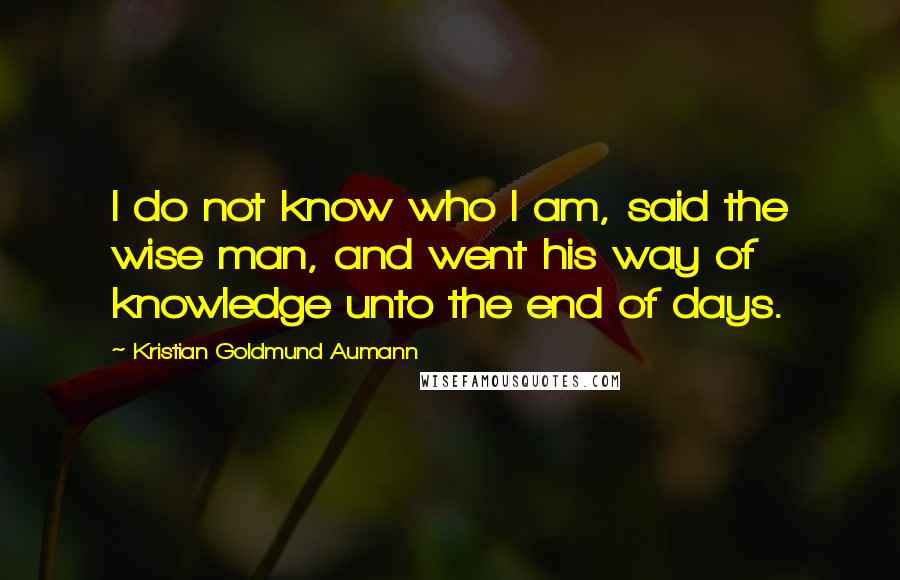 Kristian Goldmund Aumann Quotes: I do not know who I am, said the wise man, and went his way of knowledge unto the end of days.
