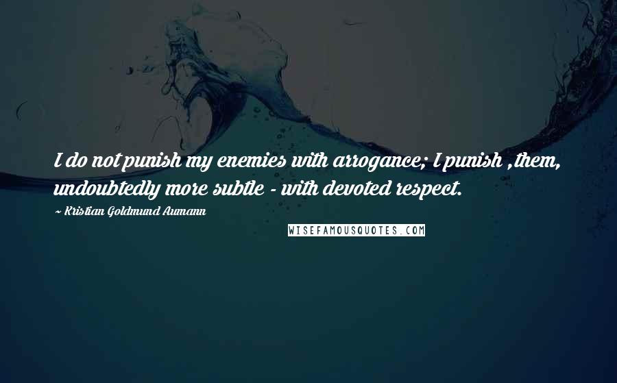 Kristian Goldmund Aumann Quotes: I do not punish my enemies with arrogance; I punish ,them, undoubtedly more subtle - with devoted respect.