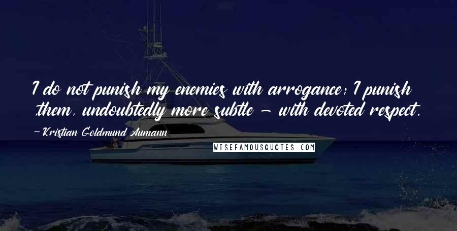 Kristian Goldmund Aumann Quotes: I do not punish my enemies with arrogance; I punish ,them, undoubtedly more subtle - with devoted respect.