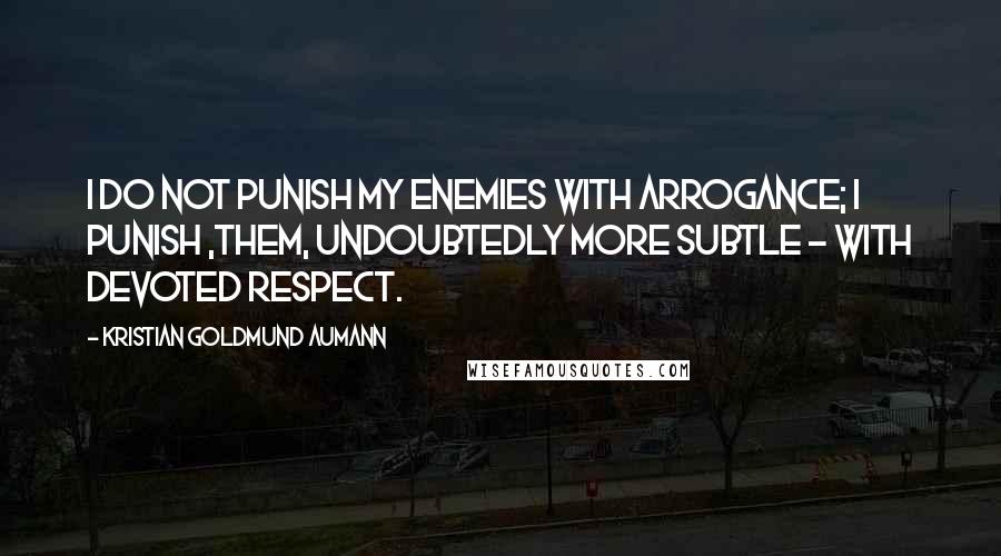 Kristian Goldmund Aumann Quotes: I do not punish my enemies with arrogance; I punish ,them, undoubtedly more subtle - with devoted respect.
