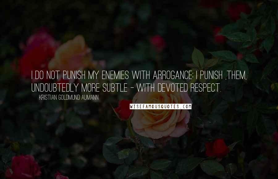 Kristian Goldmund Aumann Quotes: I do not punish my enemies with arrogance; I punish ,them, undoubtedly more subtle - with devoted respect.