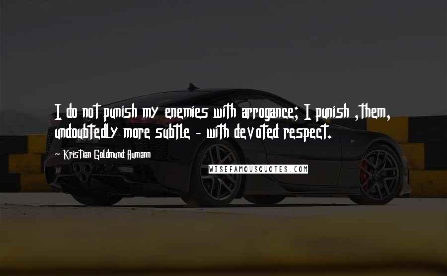 Kristian Goldmund Aumann Quotes: I do not punish my enemies with arrogance; I punish ,them, undoubtedly more subtle - with devoted respect.