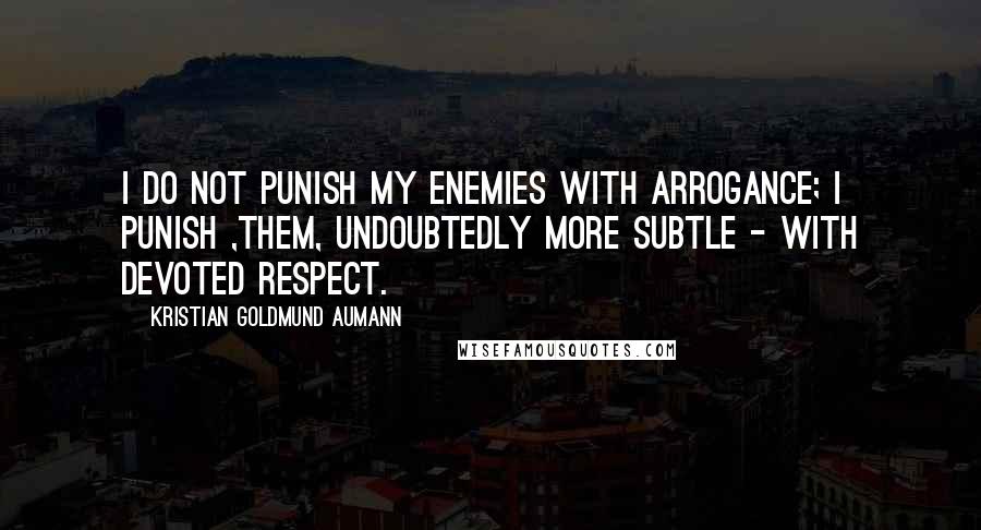 Kristian Goldmund Aumann Quotes: I do not punish my enemies with arrogance; I punish ,them, undoubtedly more subtle - with devoted respect.