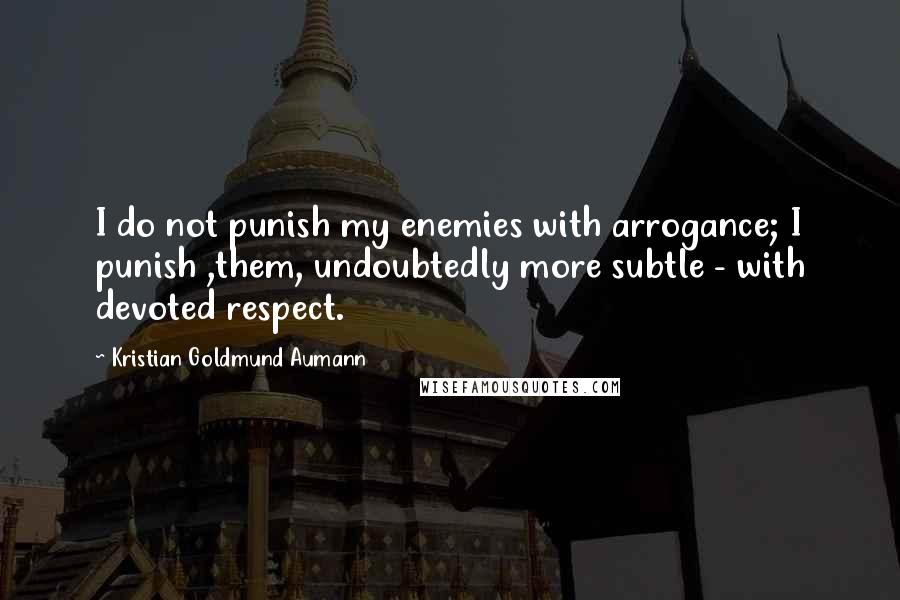 Kristian Goldmund Aumann Quotes: I do not punish my enemies with arrogance; I punish ,them, undoubtedly more subtle - with devoted respect.