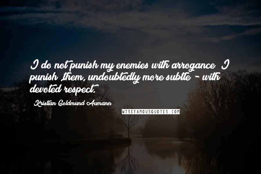 Kristian Goldmund Aumann Quotes: I do not punish my enemies with arrogance; I punish ,them, undoubtedly more subtle - with devoted respect.