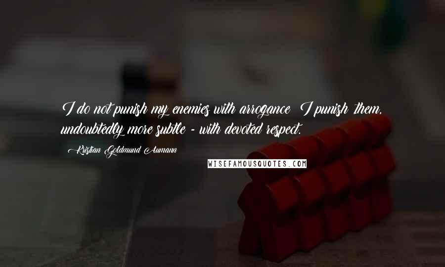 Kristian Goldmund Aumann Quotes: I do not punish my enemies with arrogance; I punish ,them, undoubtedly more subtle - with devoted respect.
